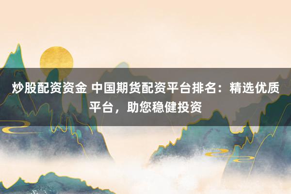 炒股配资资金 中国期货配资平台排名：精选优质平台，助您稳健投资