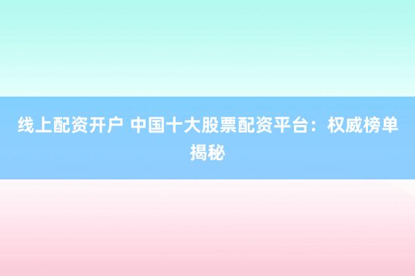 线上配资开户 中国十大股票配资平台：权威榜单揭秘