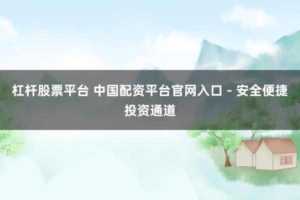 杠杆股票平台 中国配资平台官网入口 - 安全便捷投资通道