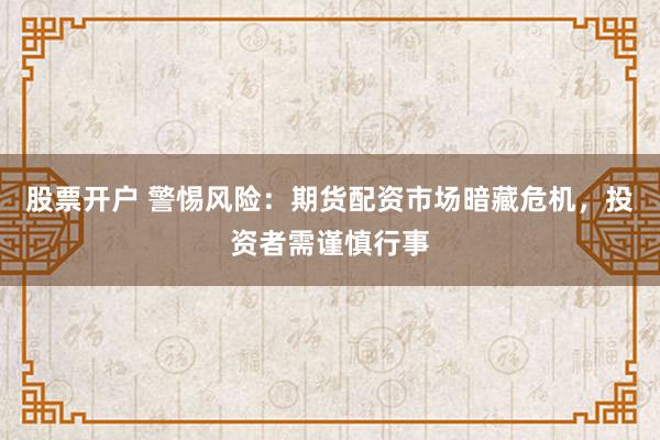 股票开户 警惕风险：期货配资市场暗藏危机，投资者需谨慎行事