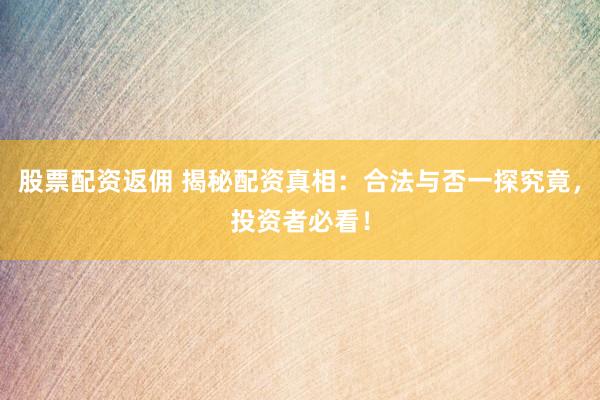 股票配资返佣 揭秘配资真相：合法与否一探究竟，投资者必看！