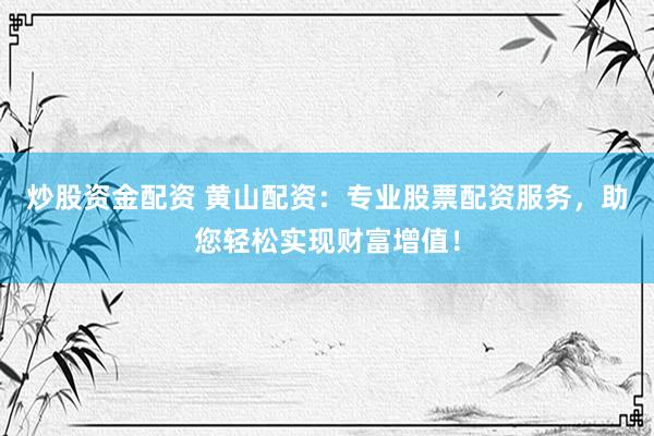 炒股资金配资 黄山配资：专业股票配资服务，助您轻松实现财富增值！