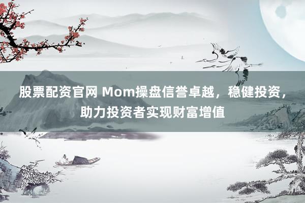 股票配资官网 Mom操盘信誉卓越，稳健投资，助力投资者实现财富增值