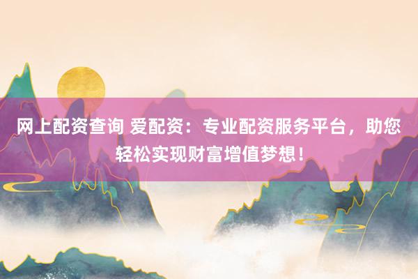 网上配资查询 爱配资：专业配资服务平台，助您轻松实现财富增值梦想！