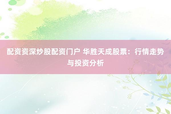 配资资深炒股配资门户 华胜天成股票：行情走势与投资分析