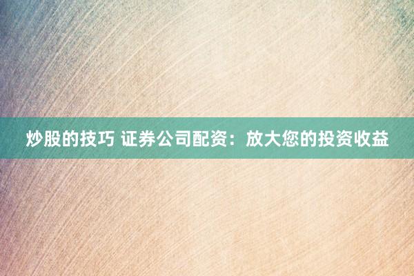 炒股的技巧 证券公司配资：放大您的投资收益