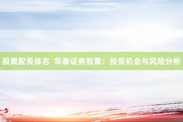 股票配资排名  华泰证券股票：投资机会与风险分析