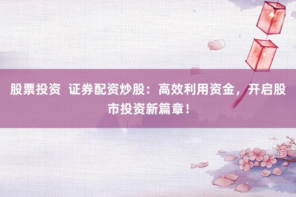 股票投资  证券配资炒股：高效利用资金，开启股市投资新篇章！