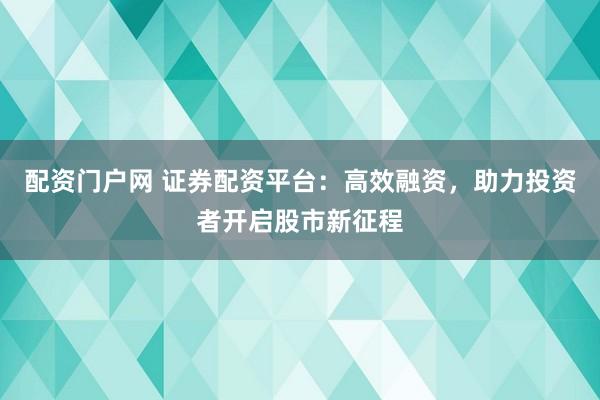 配资门户网 证券配资平台：高效融资，助力投资者开启股市新征程
