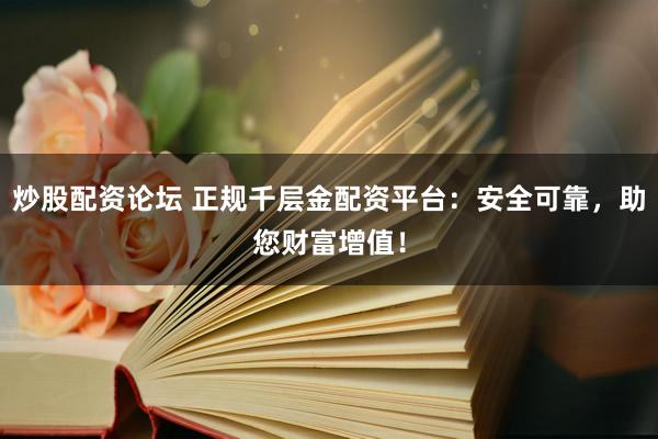 炒股配资论坛 正规千层金配资平台：安全可靠，助您财富增值！