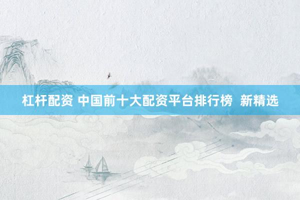 杠杆配资 中国前十大配资平台排行榜  新精选