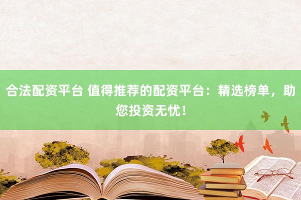 合法配资平台 值得推荐的配资平台：精选榜单，助您投资无忧！
