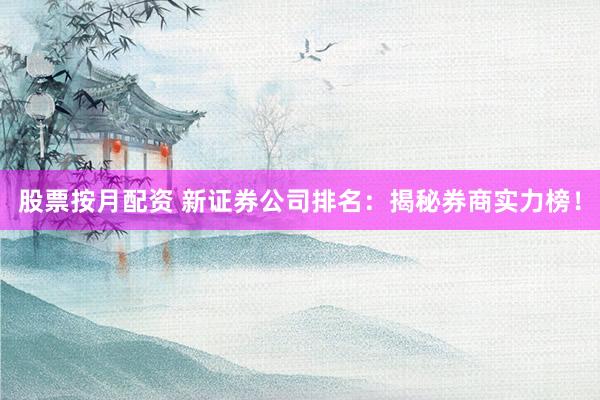 股票按月配资 新证券公司排名：揭秘券商实力榜！