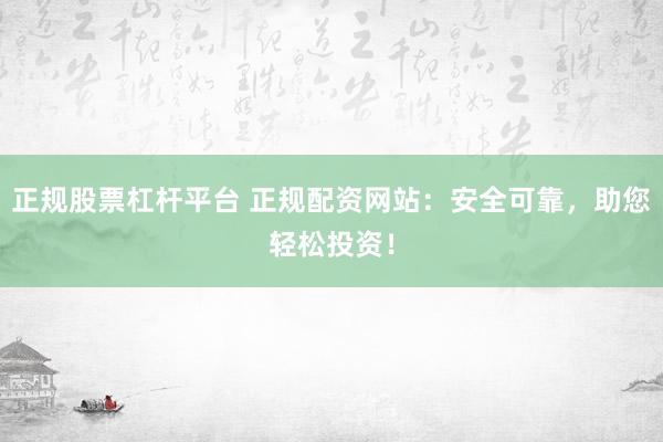 正规股票杠杆平台 正规配资网站：安全可靠，助您轻松投资！