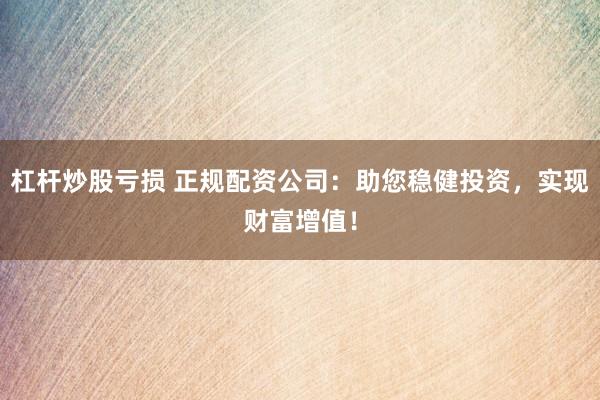 杠杆炒股亏损 正规配资公司：助您稳健投资，实现财富增值！