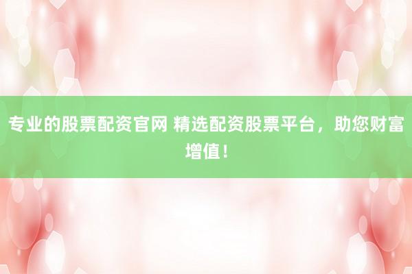 专业的股票配资官网 精选配资股票平台，助您财富增值！
