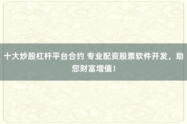 十大炒股杠杆平台合约 专业配资股票软件开发，助您财富增值！