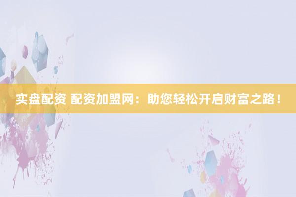 实盘配资 配资加盟网：助您轻松开启财富之路！