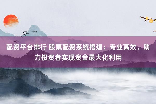 配资平台排行 股票配资系统搭建：专业高效，助力投资者实现资金最大化利用