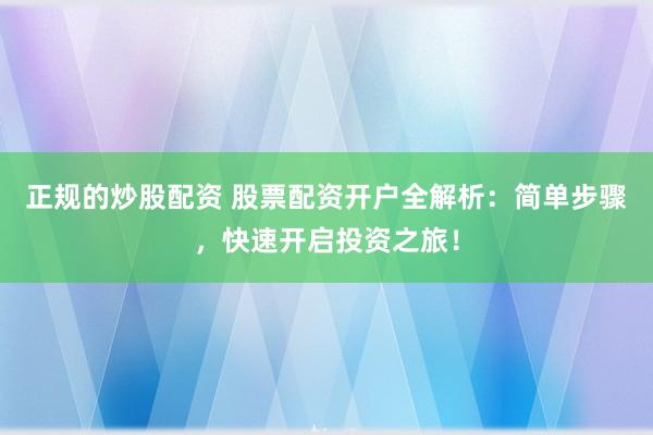正规的炒股配资 股票配资开户全解析：简单步骤，快速开启投资之旅！