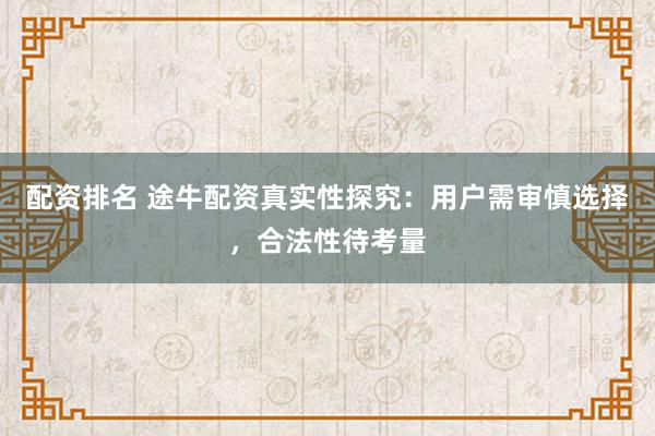 配资排名 途牛配资真实性探究：用户需审慎选择，合法性待考量