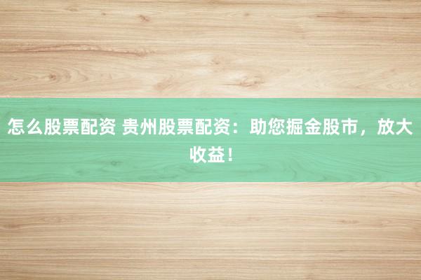 怎么股票配资 贵州股票配资：助您掘金股市，放大收益！