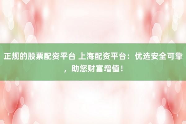 正规的股票配资平台 上海配资平台：优选安全可靠，助您财富增值！