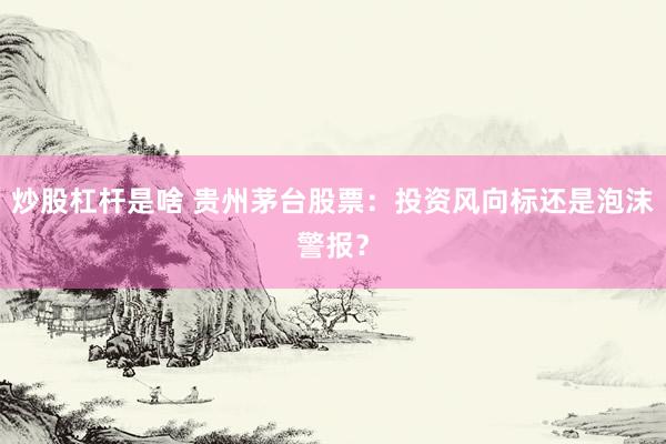 炒股杠杆是啥 贵州茅台股票：投资风向标还是泡沫警报？