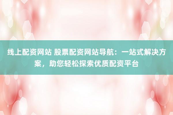 线上配资网站 股票配资网站导航：一站式解决方案，助您轻松探索优质配资平台