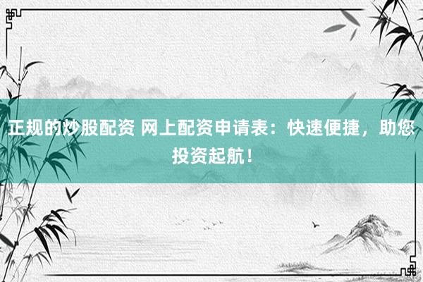 正规的炒股配资 网上配资申请表：快速便捷，助您投资起航！