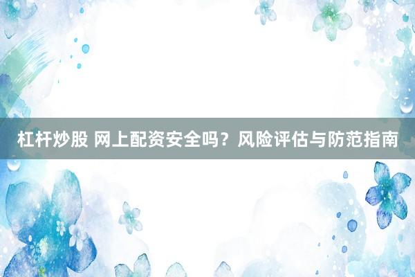 杠杆炒股 网上配资安全吗？风险评估与防范指南
