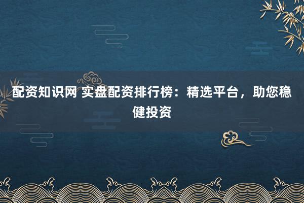 配资知识网 实盘配资排行榜：精选平台，助您稳健投资