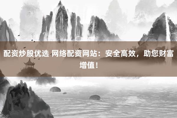 配资炒股优选 网络配资网站：安全高效，助您财富增值！