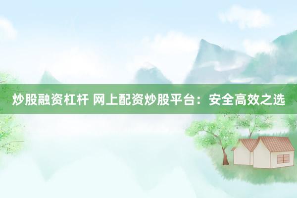 炒股融资杠杆 网上配资炒股平台：安全高效之选