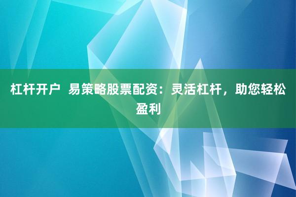 杠杆开户  易策略股票配资：灵活杠杆，助您轻松盈利