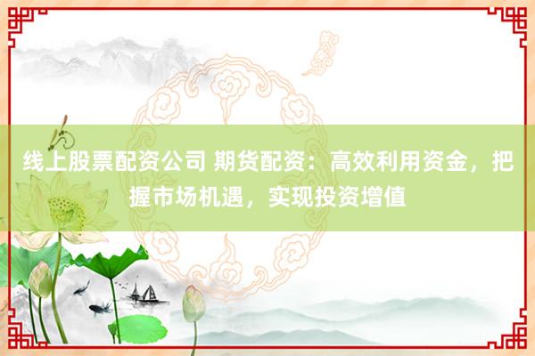 线上股票配资公司 期货配资：高效利用资金，把握市场机遇，实现投资增值