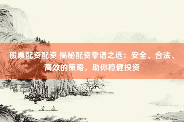 股票配资配资 揭秘配资靠谱之选：安全、合法、高效的策略，助你稳健投资