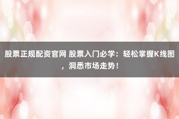 股票正规配资官网 股票入门必学：轻松掌握K线图，洞悉市场走势！