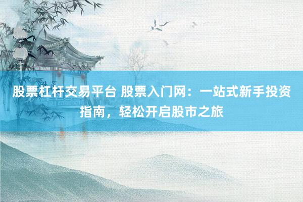 股票杠杆交易平台 股票入门网：一站式新手投资指南，轻松开启股市之旅