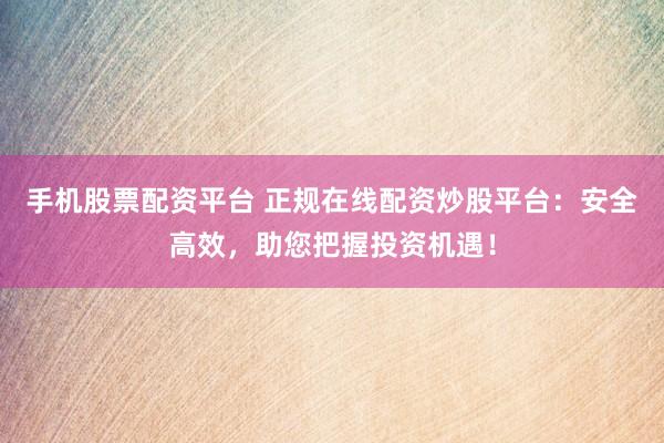 手机股票配资平台 正规在线配资炒股平台：安全高效，助您把握投资机遇！