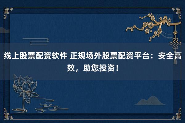 线上股票配资软件 正规场外股票配资平台：安全高效，助您投资！