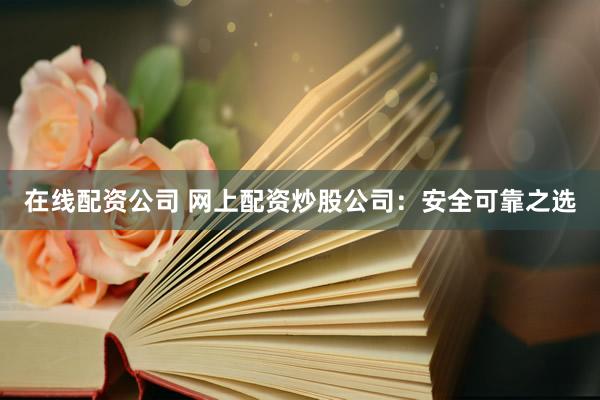 在线配资公司 网上配资炒股公司：安全可靠之选