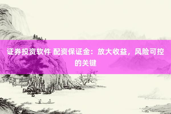 证券投资软件 配资保证金：放大收益，风险可控的关键