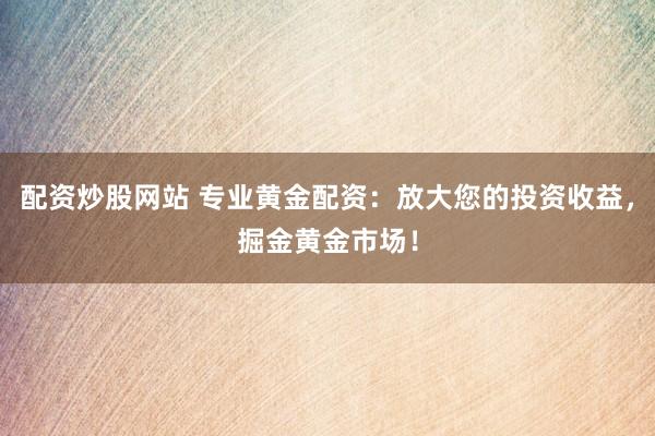 配资炒股网站 专业黄金配资：放大您的投资收益，掘金黄金市场！