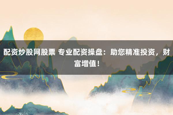 配资炒股网股票 专业配资操盘：助您精准投资，财富增值！