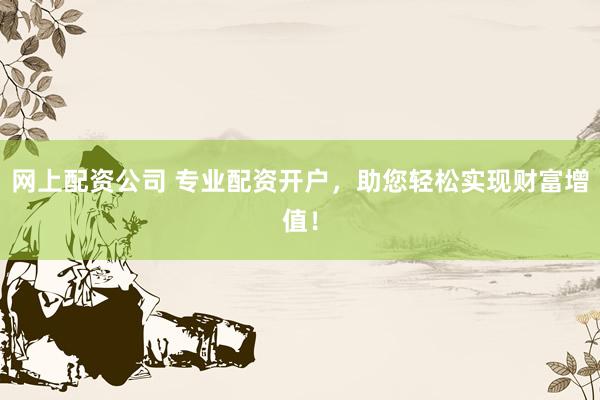网上配资公司 专业配资开户，助您轻松实现财富增值！