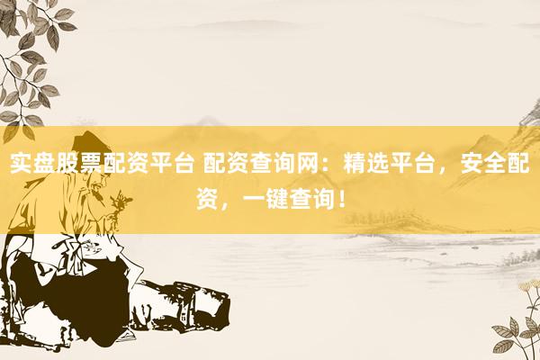 实盘股票配资平台 配资查询网：精选平台，安全配资，一键查询！