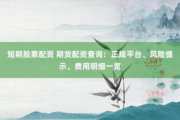 短期股票配资 期货配资查询：正规平台、风险提示、费用明细一览