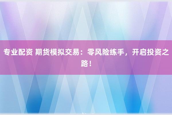 专业配资 期货模拟交易：零风险练手，开启投资之路！