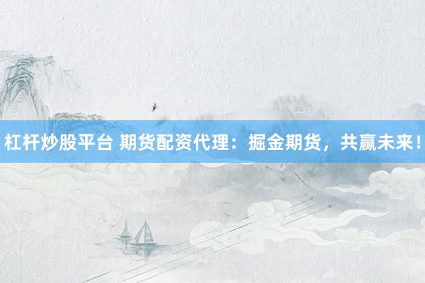 杠杆炒股平台 期货配资代理：掘金期货，共赢未来！